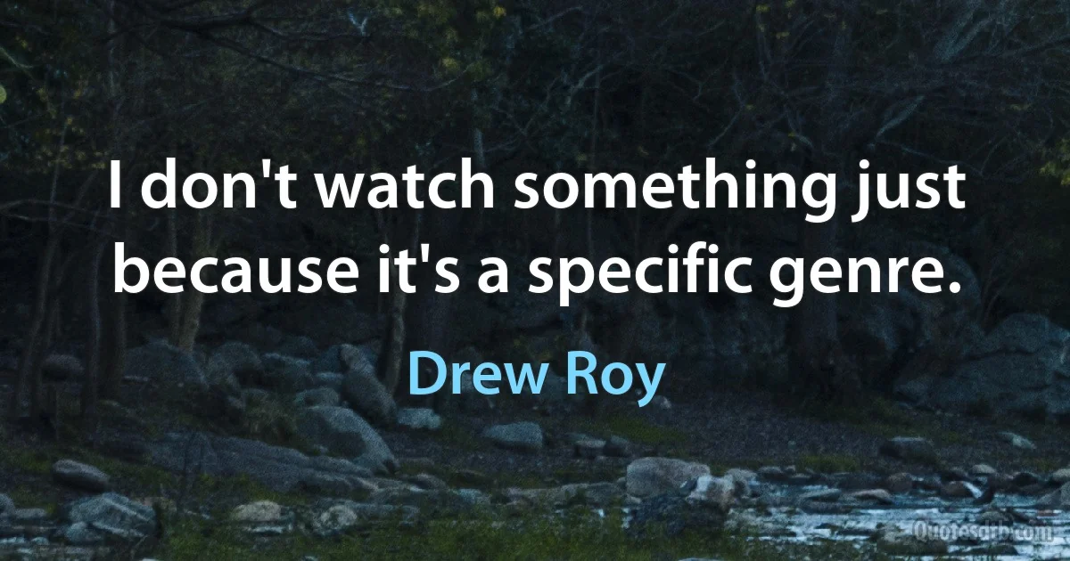 I don't watch something just because it's a specific genre. (Drew Roy)