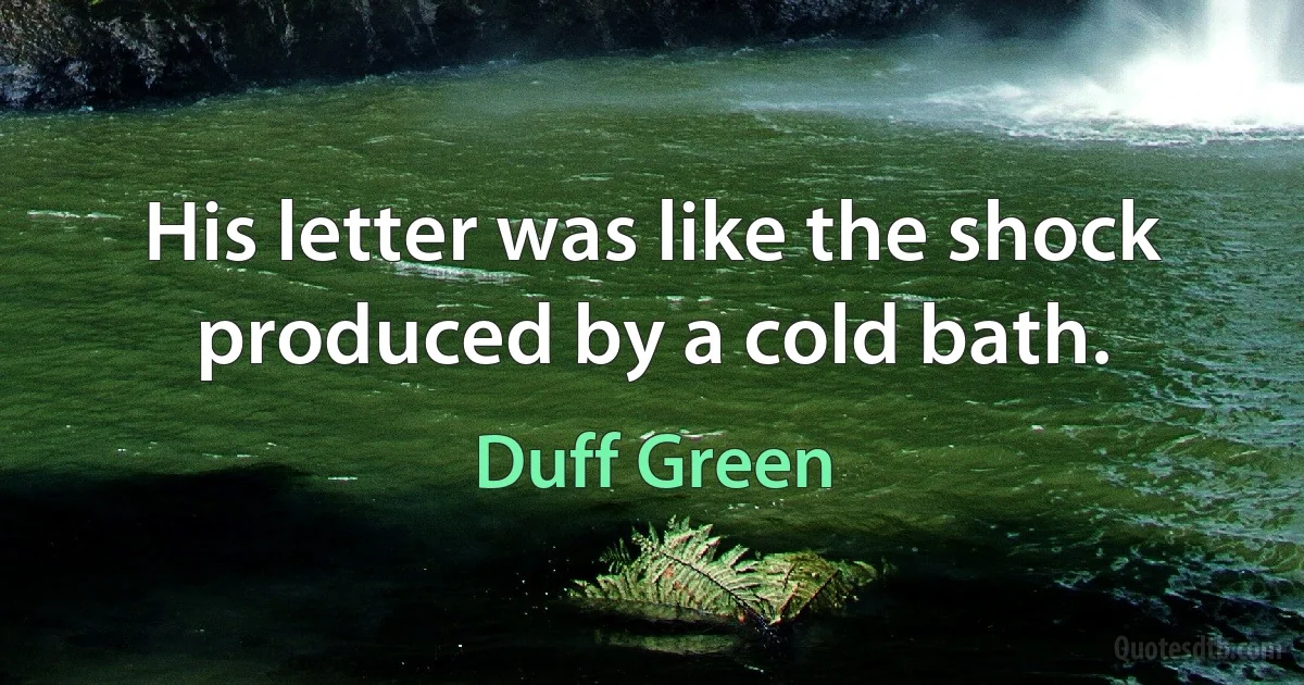 His letter was like the shock produced by a cold bath. (Duff Green)