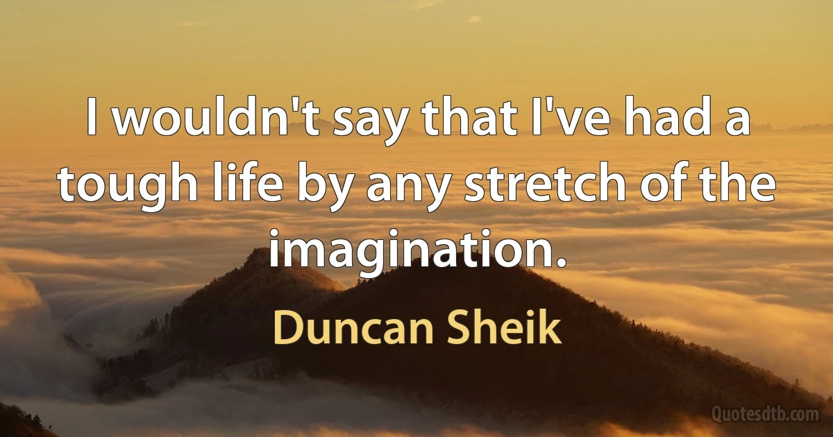 I wouldn't say that I've had a tough life by any stretch of the imagination. (Duncan Sheik)