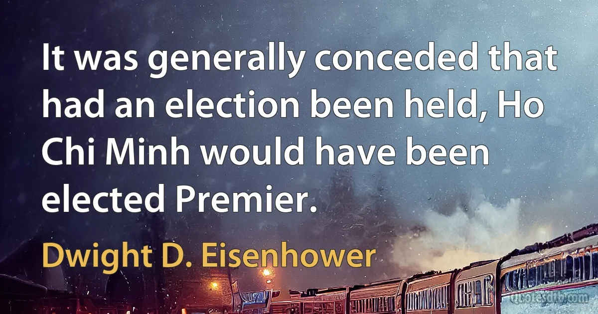 It was generally conceded that had an election been held, Ho Chi Minh would have been elected Premier. (Dwight D. Eisenhower)