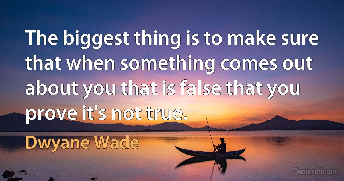 The biggest thing is to make sure that when something comes out about you that is false that you prove it's not true. (Dwyane Wade)