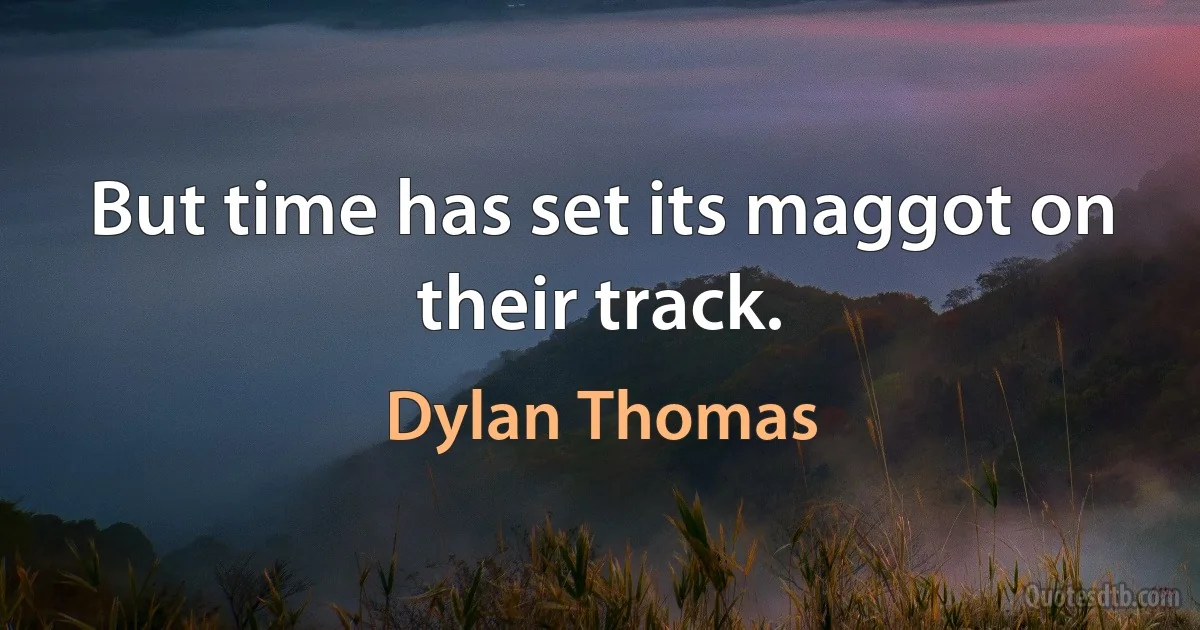 But time has set its maggot on their track. (Dylan Thomas)