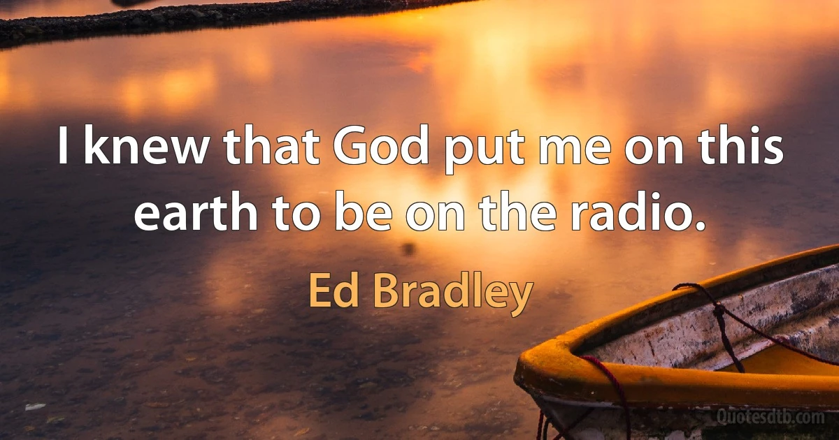 I knew that God put me on this earth to be on the radio. (Ed Bradley)