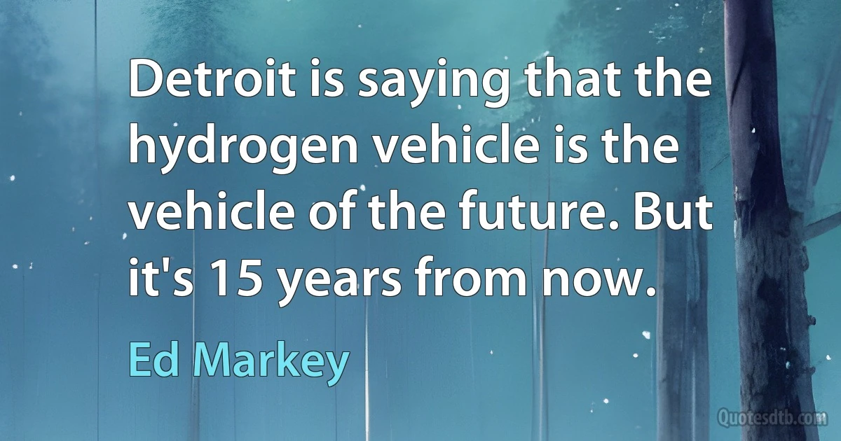 Detroit is saying that the hydrogen vehicle is the vehicle of the future. But it's 15 years from now. (Ed Markey)