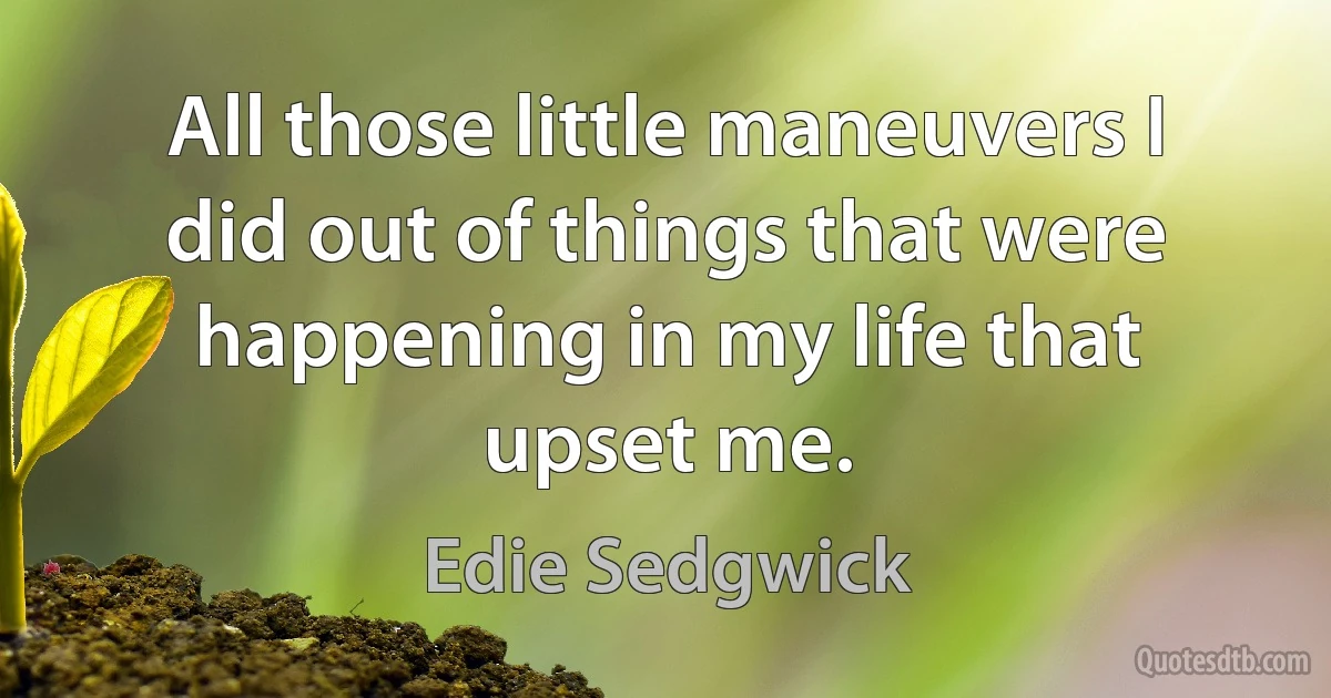 All those little maneuvers I did out of things that were happening in my life that upset me. (Edie Sedgwick)