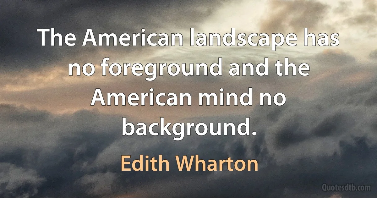 The American landscape has no foreground and the American mind no background. (Edith Wharton)