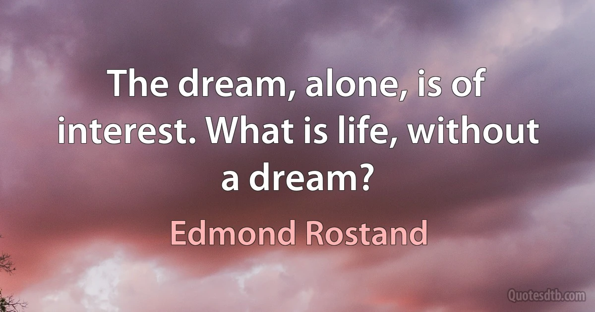 The dream, alone, is of interest. What is life, without a dream? (Edmond Rostand)