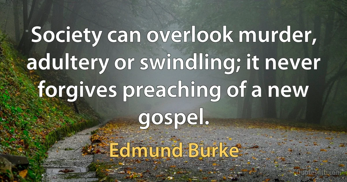 Society can overlook murder, adultery or swindling; it never forgives preaching of a new gospel. (Edmund Burke)