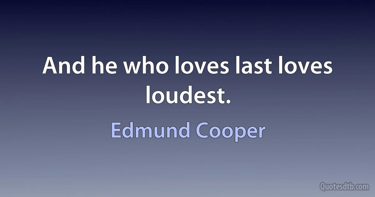 And he who loves last loves loudest. (Edmund Cooper)