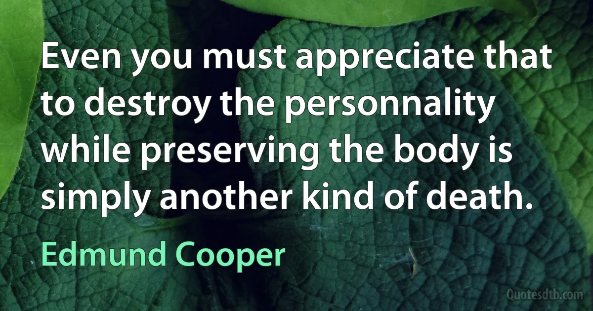 Even you must appreciate that to destroy the personnality while preserving the body is simply another kind of death. (Edmund Cooper)