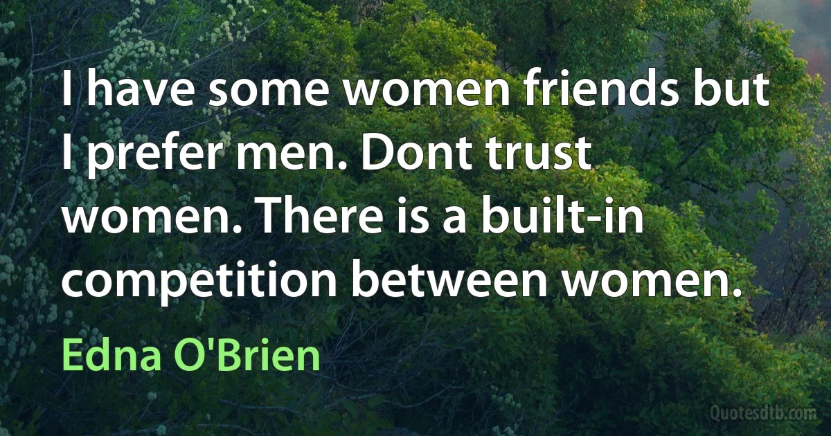 I have some women friends but I prefer men. Dont trust women. There is a built-in competition between women. (Edna O'Brien)