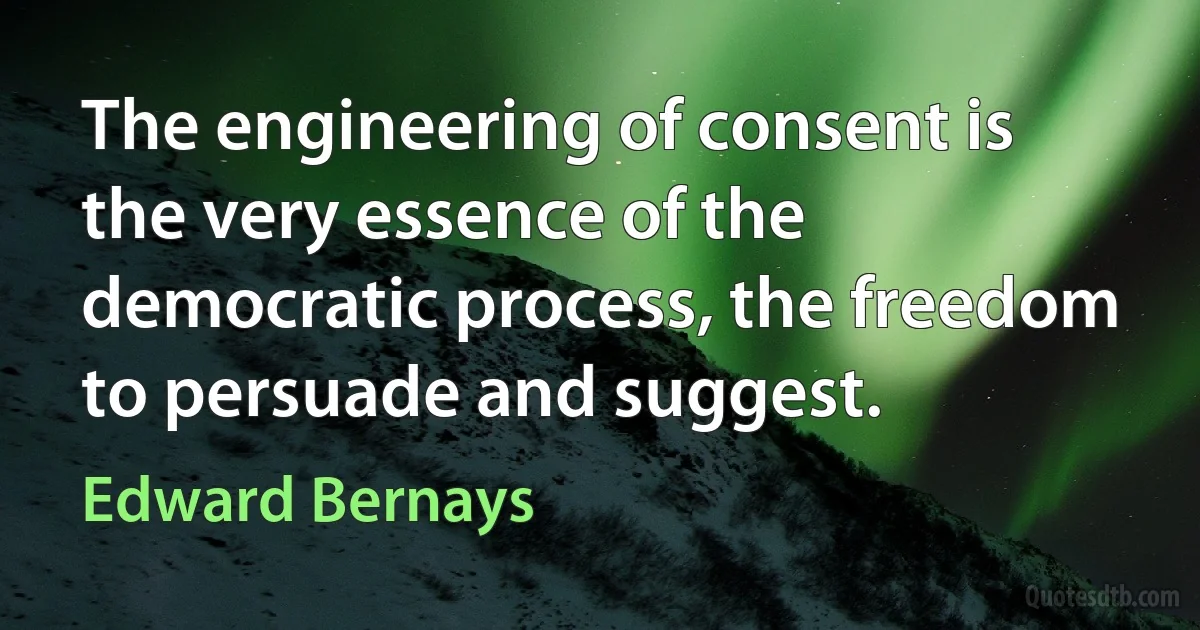 The engineering of consent is the very essence of the democratic process, the freedom to persuade and suggest. (Edward Bernays)