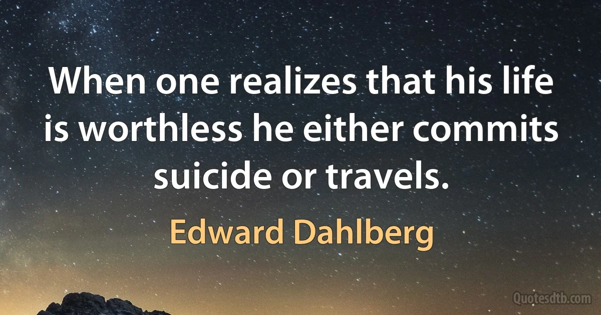 When one realizes that his life is worthless he either commits suicide or travels. (Edward Dahlberg)