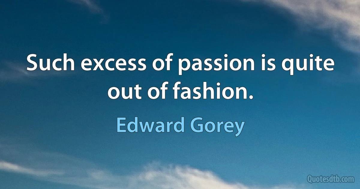 Such excess of passion is quite out of fashion. (Edward Gorey)