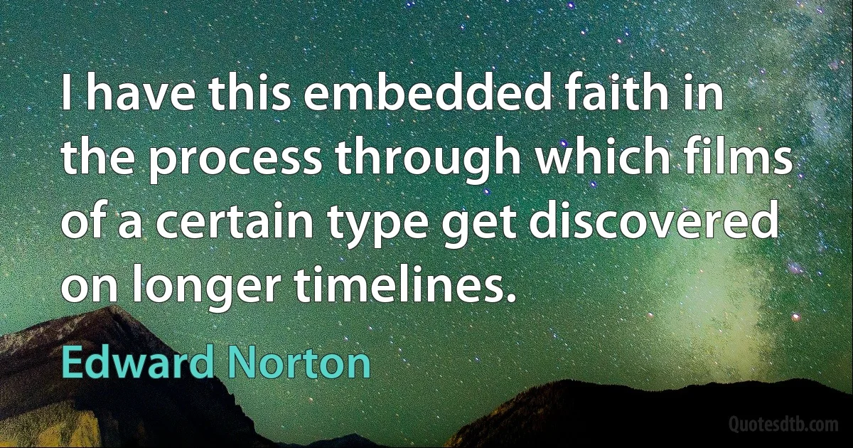 I have this embedded faith in the process through which films of a certain type get discovered on longer timelines. (Edward Norton)