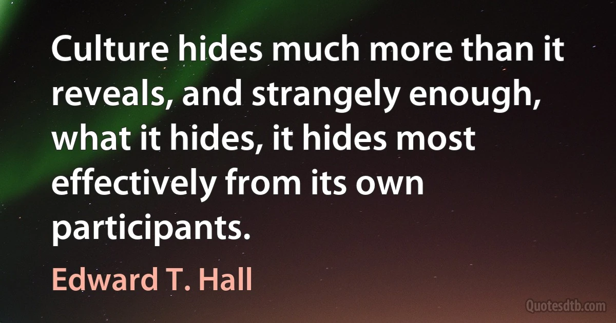 Culture hides much more than it reveals, and strangely enough, what it hides, it hides most effectively from its own participants. (Edward T. Hall)