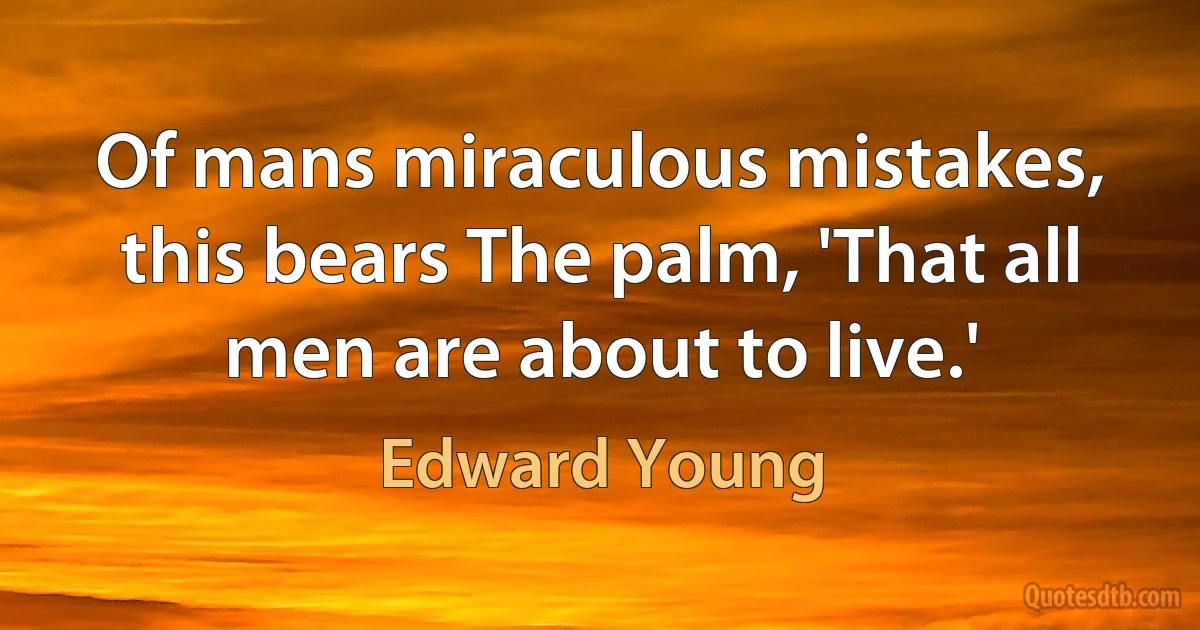 Of mans miraculous mistakes, this bears The palm, 'That all men are about to live.' (Edward Young)