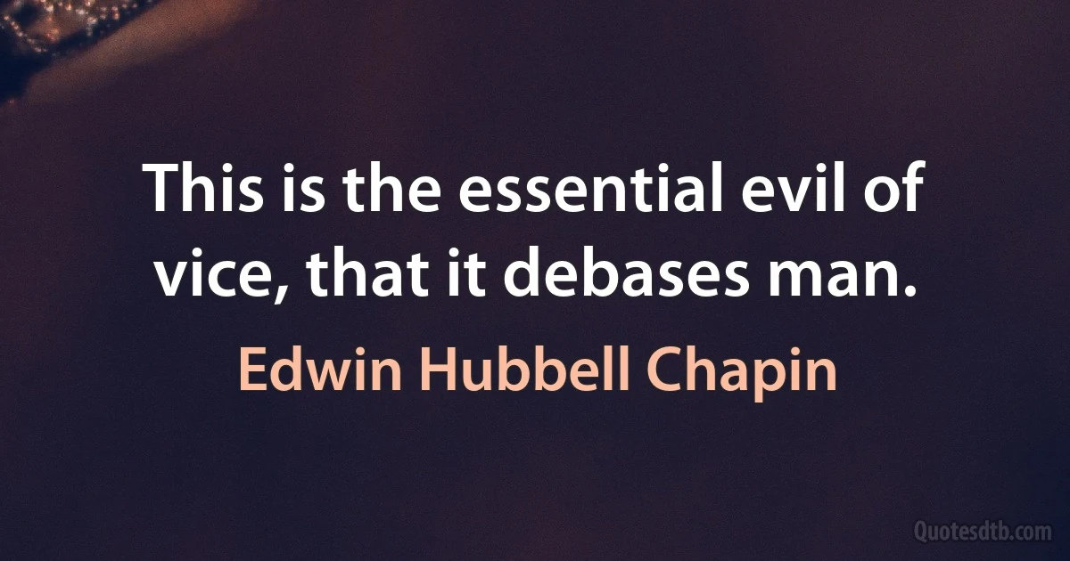 This is the essential evil of vice, that it debases man. (Edwin Hubbell Chapin)