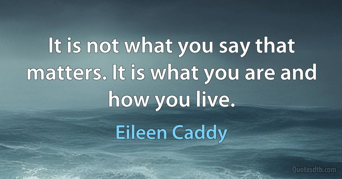 It is not what you say that matters. It is what you are and how you live. (Eileen Caddy)