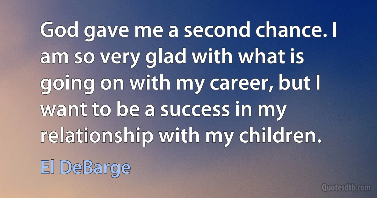 God gave me a second chance. I am so very glad with what is going on with my career, but I want to be a success in my relationship with my children. (El DeBarge)