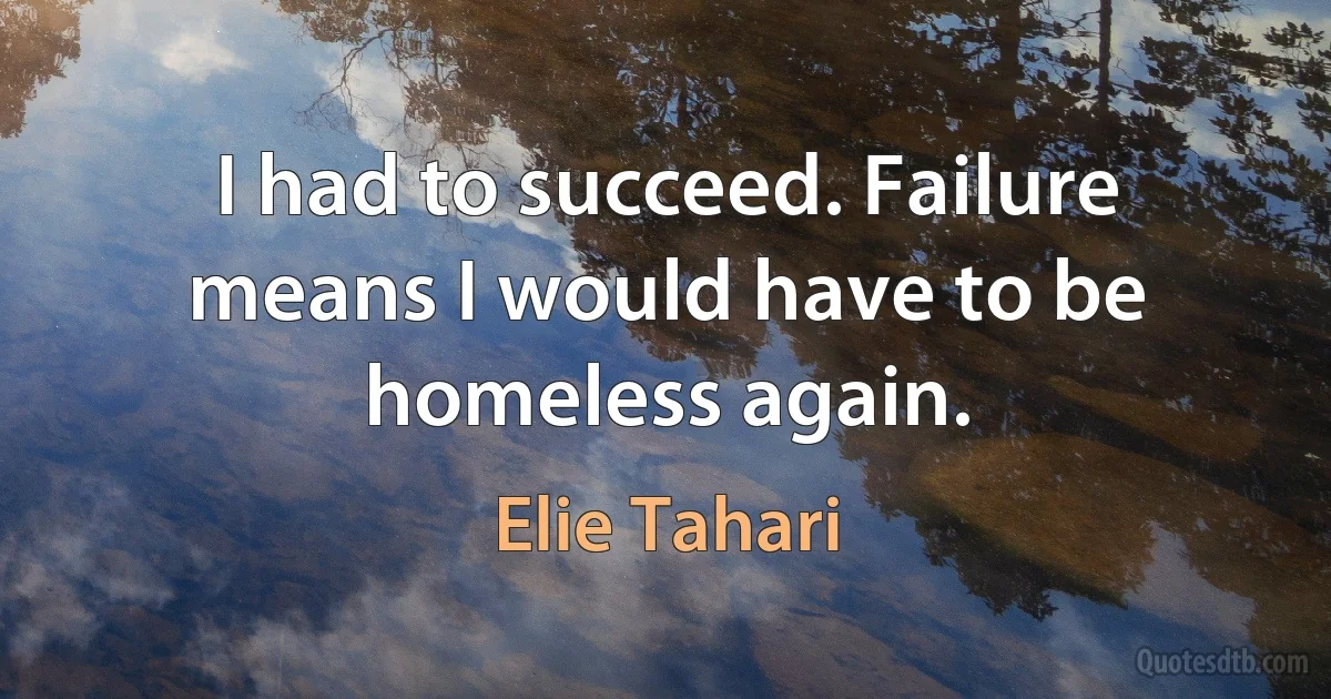 I had to succeed. Failure means I would have to be homeless again. (Elie Tahari)