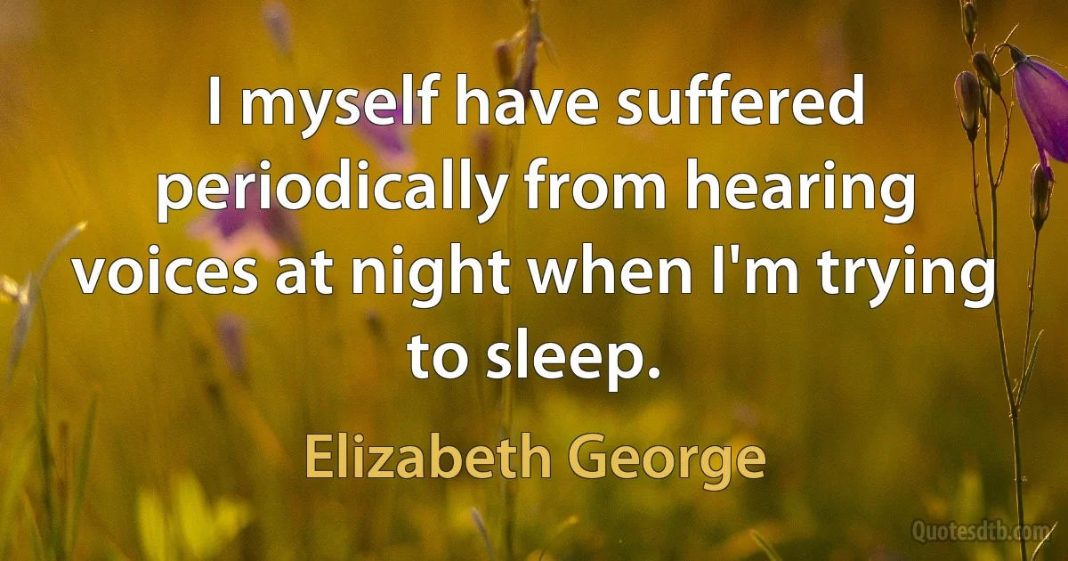 I myself have suffered periodically from hearing voices at night when I'm trying to sleep. (Elizabeth George)