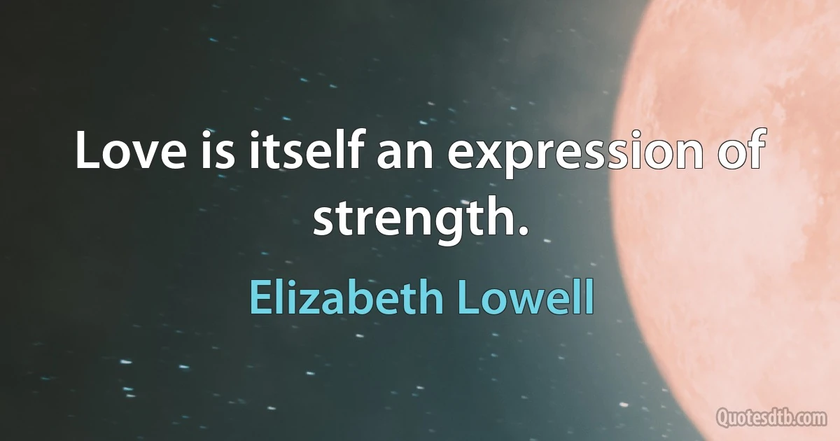 Love is itself an expression of strength. (Elizabeth Lowell)