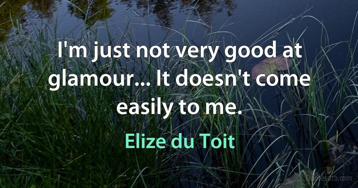 I'm just not very good at glamour... It doesn't come easily to me. (Elize du Toit)