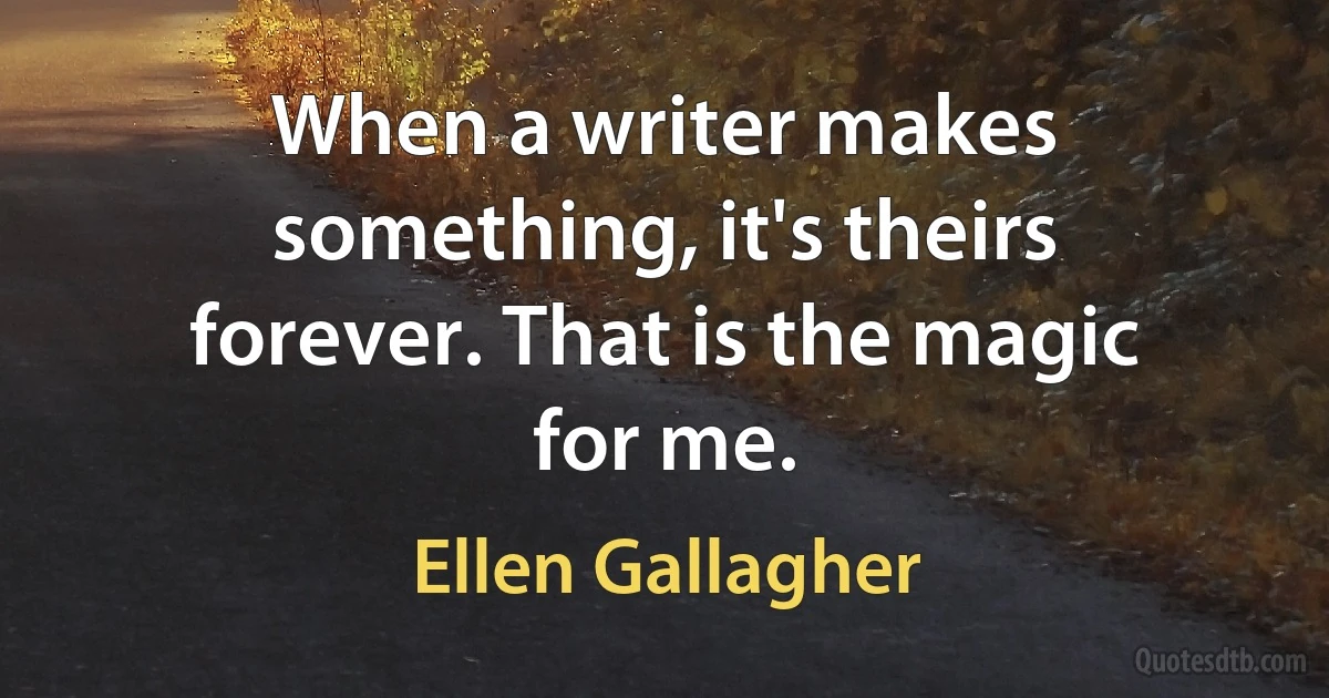 When a writer makes something, it's theirs forever. That is the magic for me. (Ellen Gallagher)