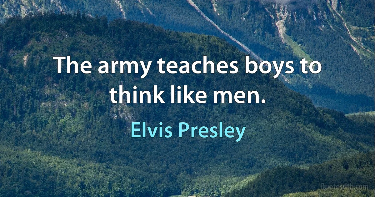 The army teaches boys to think like men. (Elvis Presley)