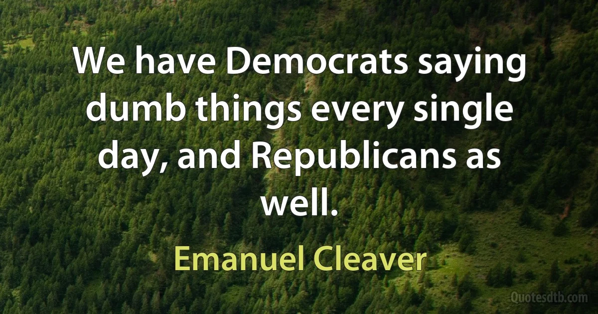 We have Democrats saying dumb things every single day, and Republicans as well. (Emanuel Cleaver)