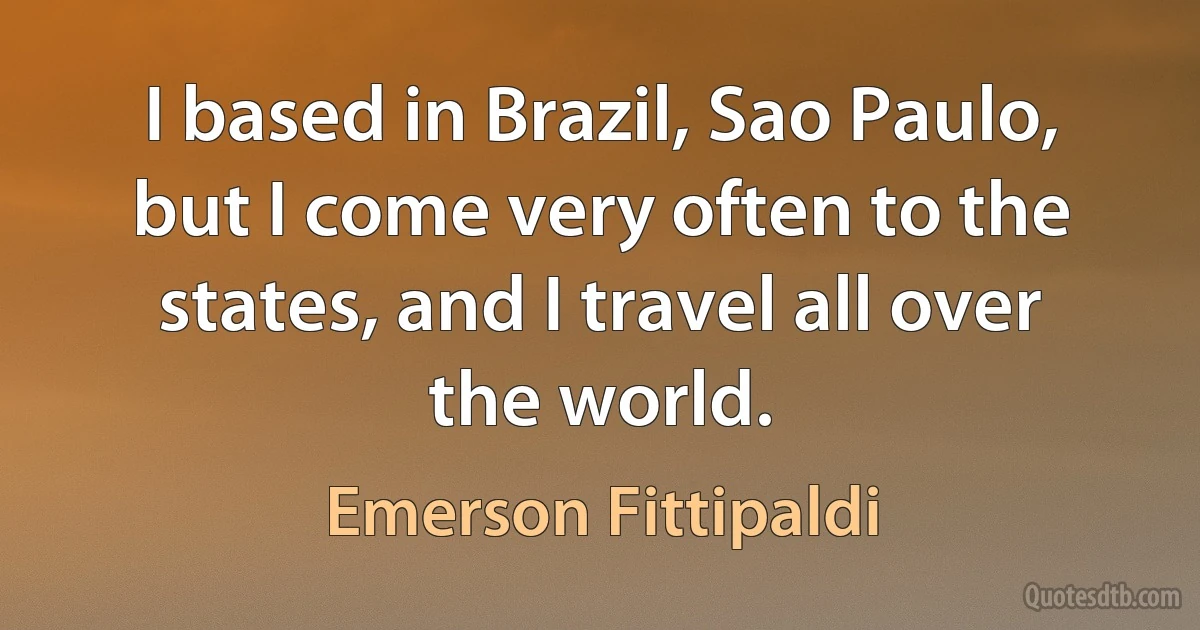 I based in Brazil, Sao Paulo, but I come very often to the states, and I travel all over the world. (Emerson Fittipaldi)