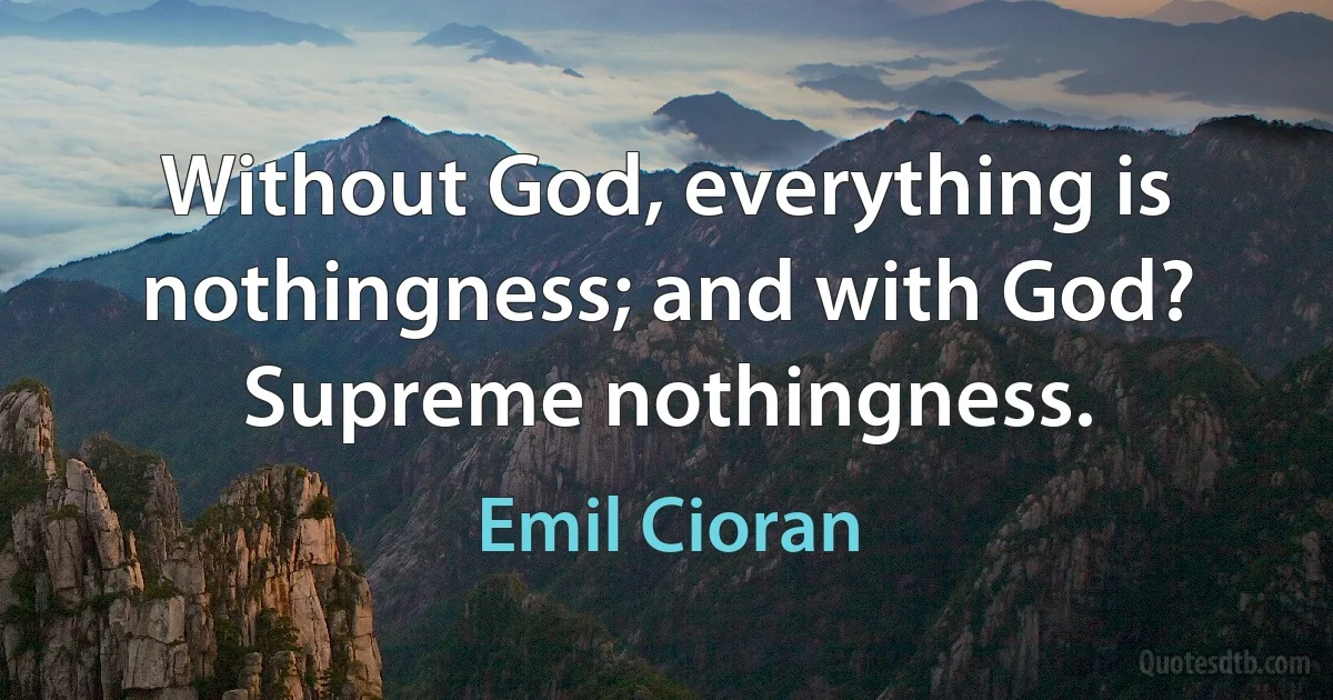 Without God, everything is nothingness; and with God? Supreme nothingness. (Emil Cioran)