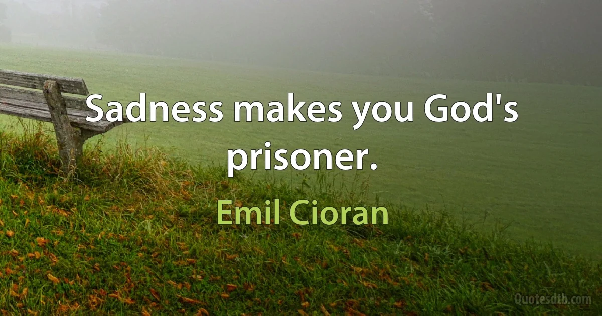 Sadness makes you God's prisoner. (Emil Cioran)