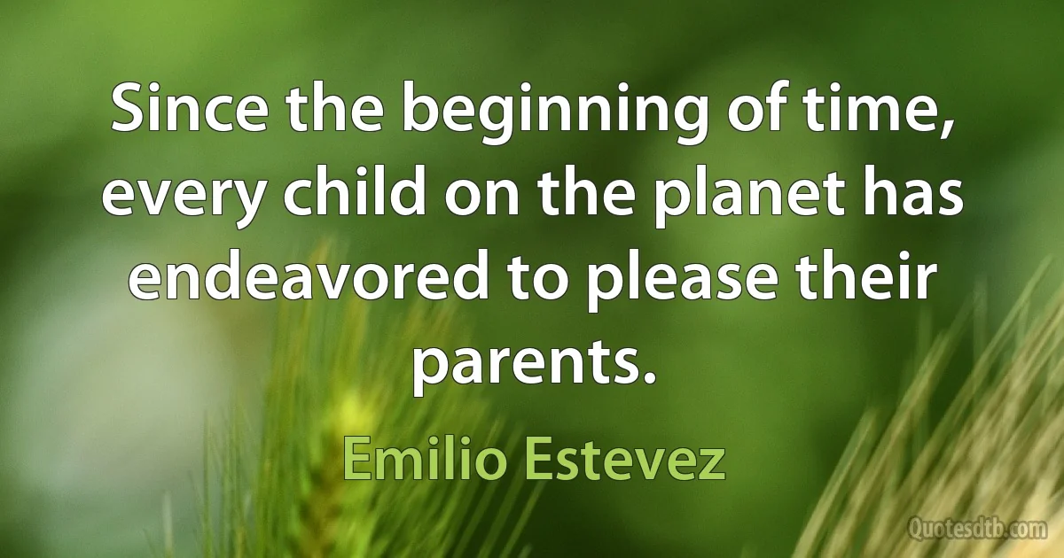 Since the beginning of time, every child on the planet has endeavored to please their parents. (Emilio Estevez)