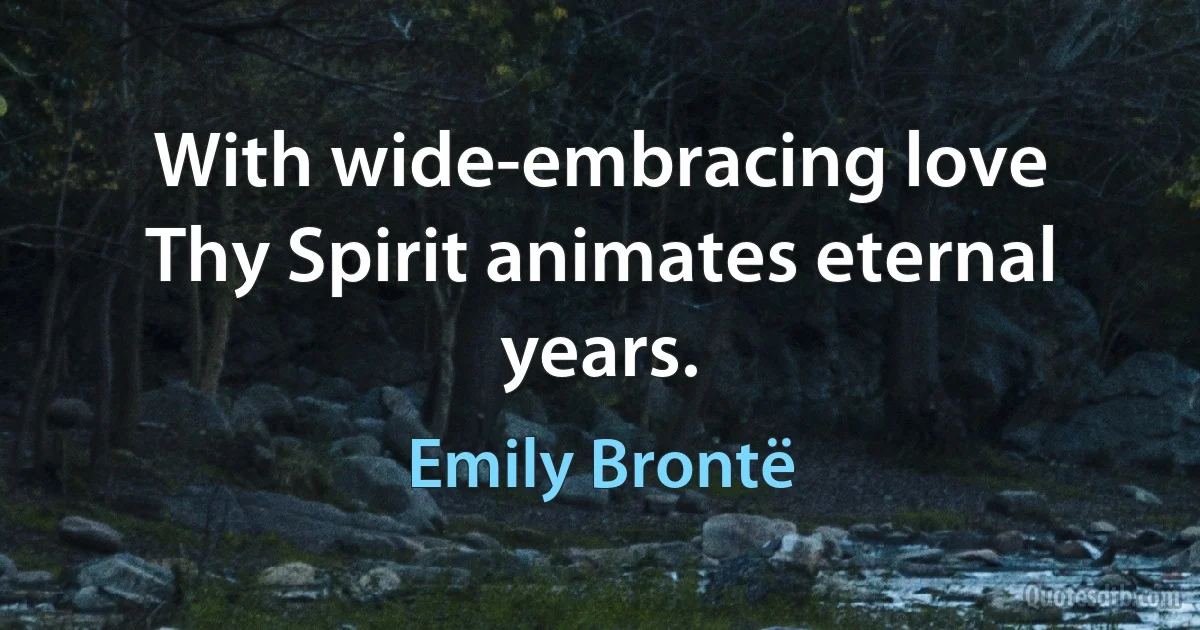 With wide-embracing love
Thy Spirit animates eternal years. (Emily Brontë)