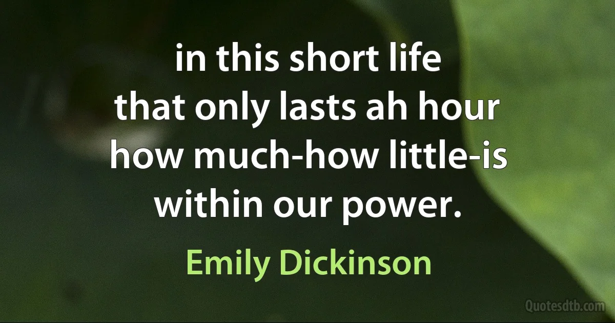 in this short life
that only lasts ah hour
how much-how little-is
within our power. (Emily Dickinson)