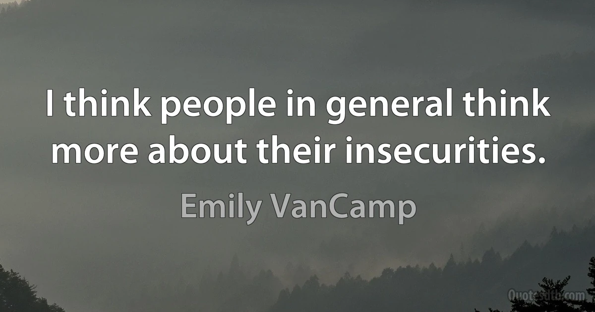 I think people in general think more about their insecurities. (Emily VanCamp)