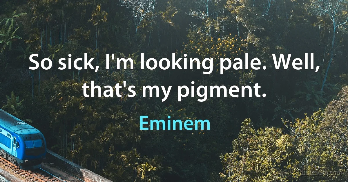 So sick, I'm looking pale. Well, that's my pigment. (Eminem)