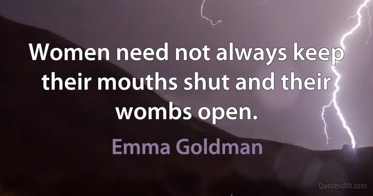 Women need not always keep their mouths shut and their wombs open. (Emma Goldman)