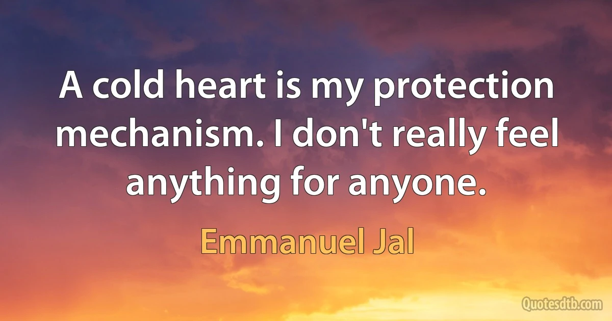 A cold heart is my protection mechanism. I don't really feel anything for anyone. (Emmanuel Jal)