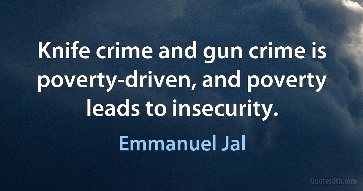 Knife crime and gun crime is poverty-driven, and poverty leads to insecurity. (Emmanuel Jal)