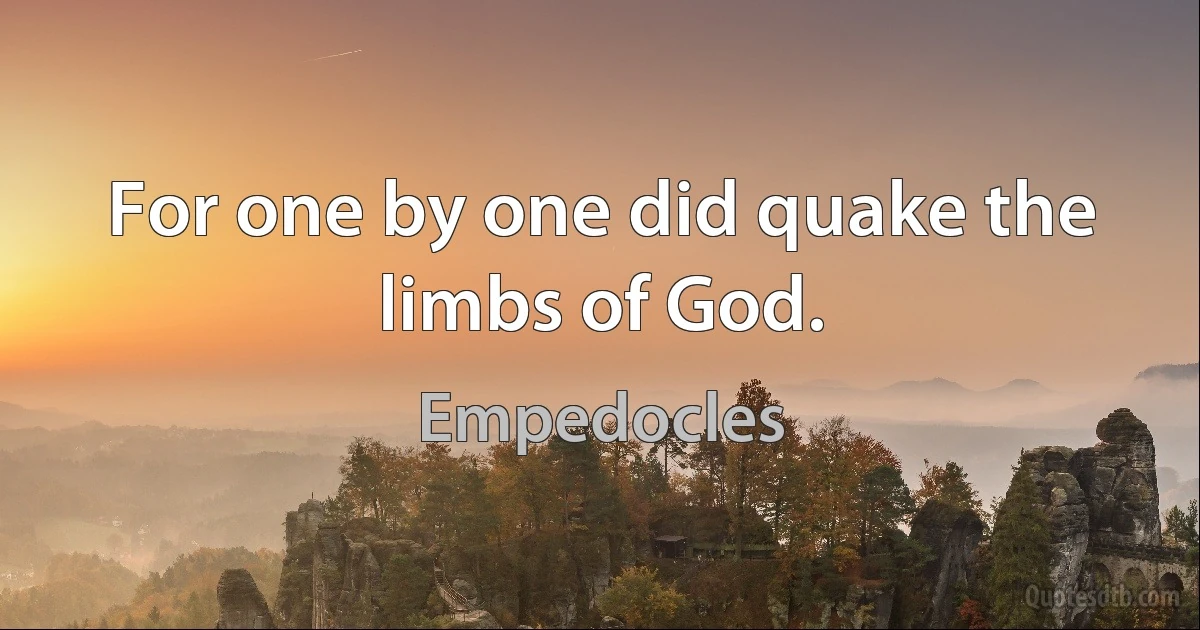 For one by one did quake the limbs of God. (Empedocles)