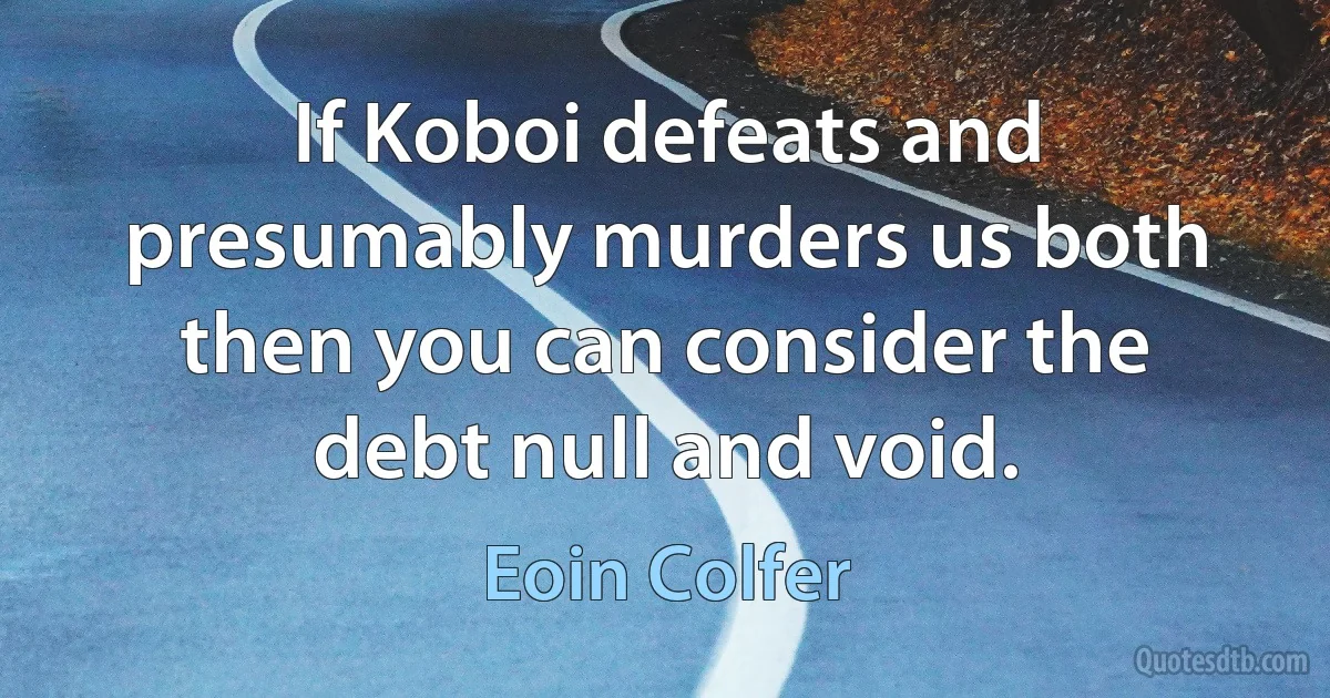 If Koboi defeats and presumably murders us both then you can consider the debt null and void. (Eoin Colfer)