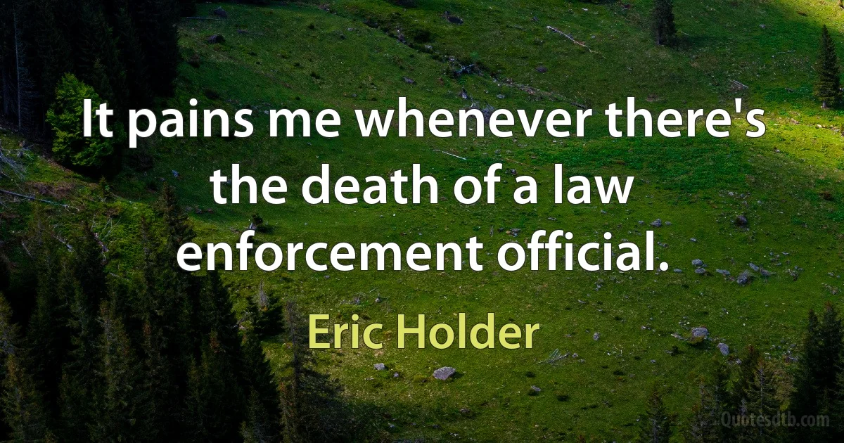 It pains me whenever there's the death of a law enforcement official. (Eric Holder)