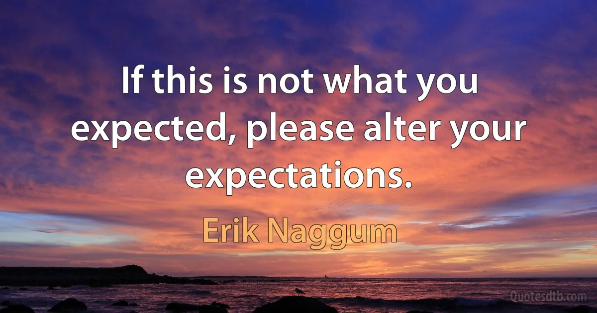 If this is not what you expected, please alter your expectations. (Erik Naggum)