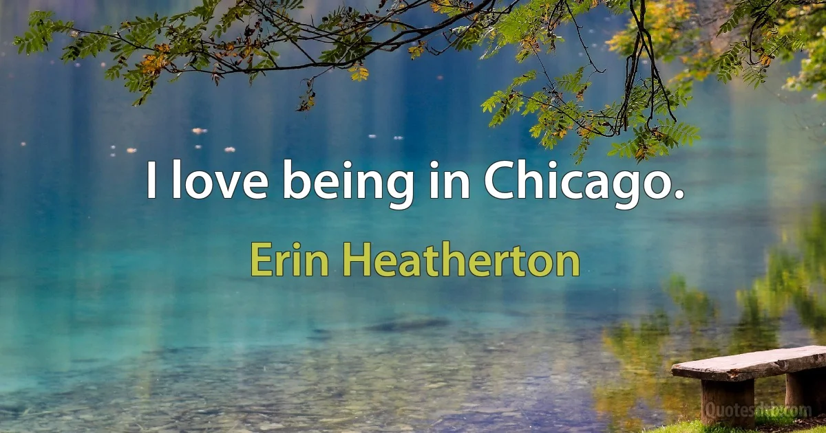 I love being in Chicago. (Erin Heatherton)