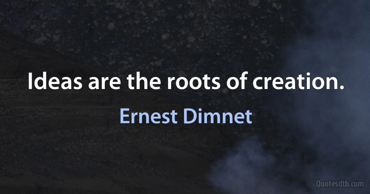 Ideas are the roots of creation. (Ernest Dimnet)