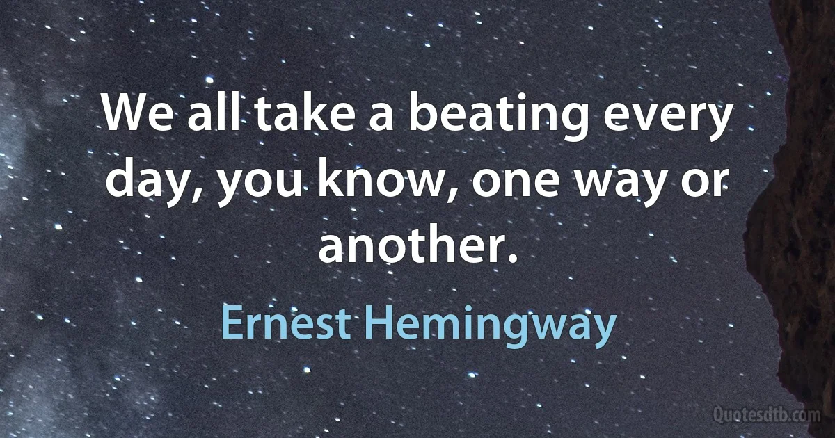 We all take a beating every day, you know, one way or another. (Ernest Hemingway)