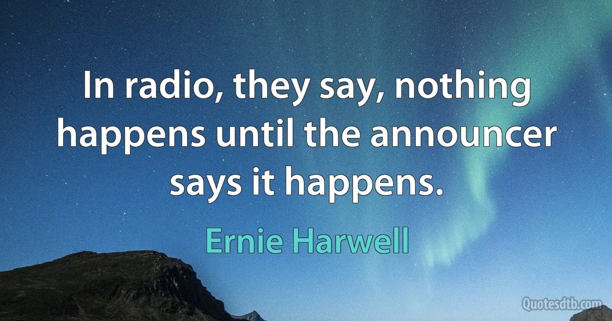 In radio, they say, nothing happens until the announcer says it happens. (Ernie Harwell)